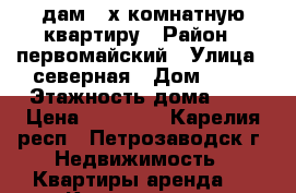 cдам 2 х комнатную квартиру › Район ­ первомайский › Улица ­ северная › Дом ­ 11 › Этажность дома ­ 5 › Цена ­ 12 000 - Карелия респ., Петрозаводск г. Недвижимость » Квартиры аренда   . Карелия респ.,Петрозаводск г.